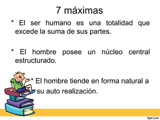 7 máximas
* El ser humano es una totalidad que
 excede la suma de sus partes.

* El hombre posee un núcleo central
 estructurado.

     * El hombre tiende en forma natural a
       su auto realización.
 