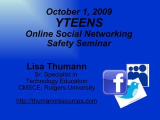 October 1, 2009 YTEENS Online Social Networking Safety Seminar Lisa Thumann Sr. Specialist in  Technology Education CMSCE, Rutgers University http://thumannresources.com 