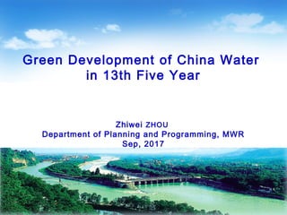 Green Development of China Water
in 13th Five Year
Zhiwei ZHOU
Department of Planning and Programming, MWR
Sep, 2017
 