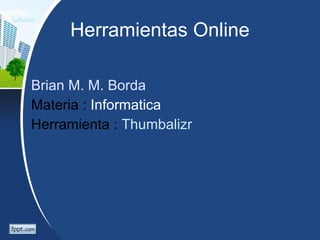 Herramientas Online

Brian M. M. Borda
Materia : Informatica
Herramienta : Thumbalizr
 