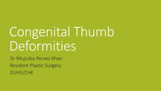 Congenital Thumb
Deformities
Dr Mujtuba Pervez Khan
Resident Plastic Surgery
DUHS/CHK
 