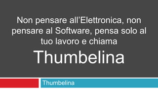 Non pensare all’Elettronica, non 
pensare al Software, pensa solo al 
tuo lavoro e chiama 
Thumbelina 
Thumbelina 
 