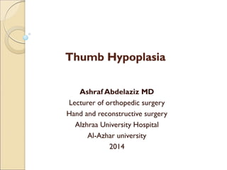 Thumb Hypoplasia 
Ashraf Abdelaziz MD 
Lecturer of orthopedic surgery 
Hand and reconstructive surgery 
Alzhraa University Hospital 
Al-Azhar university 
2014 
 