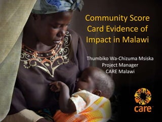 Community Score
Card Evidence of
Impact in Malawi
Thumbiko Wa-Chizuma Msiska
Project Manager
CARE Malawi
 