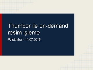 Thumbor ile on-demand
resim işleme
Pyİstanbul - 11.07.2015
 