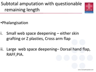 Subtotal amputation with questionable
remaining length
•Phalangisation
i. Small web space deepening – either skin
grafting or Z plasties, Cross arm flap
ii. Large web space deepening– Dorsal hand flap,
RAFF,PIA.
 