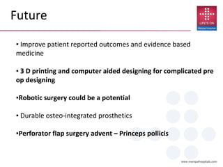 ▪ Improve patient reported outcomes and evidence based
medicine
▪ 3 D printing and computer aided designing for complicated pre
op designing
▪Robotic surgery could be a potential
▪ Durable osteo-integrated prosthetics
▪Perforator flap surgery advent – Princeps pollicis
Future
 