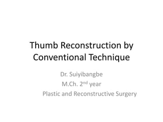 Thumb Reconstruction by
Conventional Technique
Dr. Suiyibangbe
M.Ch. 2nd year
Plastic and Reconstructive Surgery
 