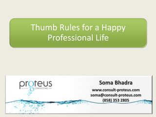 Thumb Rules for a Happy
   Professional Life



                  Soma Bhadra
               www.consult-proteus.com
              soma@consult-proteus.com
                   (858) 353 2805
 