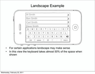 Landscape Example

                               Al Smith
                               Ben Smith
                               Carl Smith
                               Dave Smith




     •    For certain applications landscape may make sense
     •    In this view the keyboard takes almost 50% of the space when
          shown




Wednesday, February 23, 2011
 