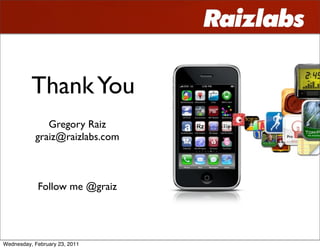 Thank You
              Gregory Raiz
           graiz@raizlabs.com



            Follow me @graiz




Wednesday, February 23, 2011
 