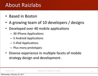 ?1-/('5+$6;+1#
     • X+#"2'$&'X-#(-&
     • ?'%)-<$&%'("+0'-*'M_'2":";-A")#'W'2"#$%&#
     • !":";-A"2'-:")'R_'0-1$;"'+AA;$,+B-&#
              –     Q_'$G.-&"'?AA;$,+B-&#
              –     S'?&2)-$2'?AA;$,+B-&#
              –     S'$G+2'?AA;$,+B-&#
              –     G;/#'0+&='A)-(-(=A"#
     • !$:")#"'"EA")$"&,"'$&'0/;BA;"'*+,"(#'-*'0-1$;"'
       #()+("%='2"#$%&'+&2'2":";-A0"&('N


     February 18, 2011               Raizlabs © 2010 • Proprietary and Confidential
                                                                                      47

Wednesday, February 23, 2011
 