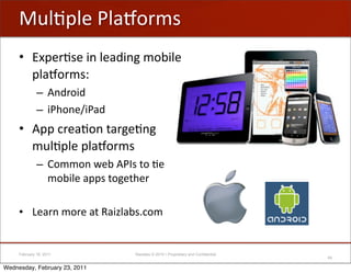 /;BA;"'G;+k-)0#
     • JEA")B#"'$&';"+2$&%'0-1$;"'
       A;+k-)0#a
              – ?&2)-$2
              – $G.-&"W$G+2
     • ?AA',)"+B-&'(+)%"B&%'
       0/;BA;"'A;+k-)0#
              – I-00-&'<"1'?GT#'(-'B"'
                0-1$;"'+AA#'(-%"(.")

     • F"+)&'0-)"'+('5+$6;+1#N,-0


     February 18, 2011          Raizlabs © 2010 • Proprietary and Confidential
                                                                                 49

Wednesday, February 23, 2011
 