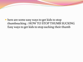  here are some easy ways to get kids to stop
thumbsucking : HOW TO STOP THUMB SUCKING
Easy ways to get kids to stop sucking their thumb
 