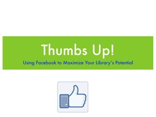 Thumbs Up!
Using Facebook to Maximize Your Library’s Potential
 