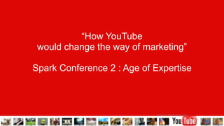 YouTube Confidential and Proprietary
“How YouTube
would change the way of marketing”
Spark Conference 2 : Age of Expertise
1
 
