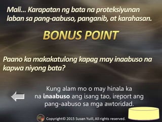 Kung alam mo o may hinala ka
na inaabuso ang isang tao, ireport ang
pang-aabuso sa mga awtoridad.
Paanokamakakatulong kapag mayinaabuso na
kapwaniyongbata?
 