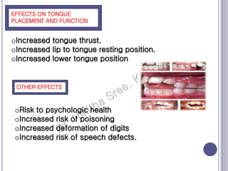 EFFECTS ON TONGUE
PLACEMENT AND FUNCTION
OTHER EFFECTS
oIncreased tongue thrust.
oIncreased lip to tongue resting position.
oIncreased lower tongue position
oRisk to psychologic health
oIncreased risk of poisoning
oIncreased deformation of digits
oIncreased risk of speech defects.
 
