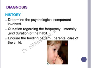 DIAGNOSIS
HISTORY
o Determine the psychological component
involved.
o Question regarding the frequency , intensity
,and duration of the habit.
o Enquire the feeding pattern , parental care of
the child.
 