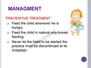 MANAGMENT
PREVENTIVE TREATMENT
 Feed the child whenever he is
hungry
 Feed the child in natural way-breast
feeding.
 Never let the habit to be started the
practice must be discontinued at its
inception.
 