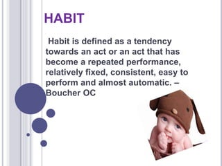 HABIT
Habit is defined as a tendency
towards an act or an act that has
become a repeated performance,
relatively fixed, consistent, easy to
perform and almost automatic. –
Boucher OC
 