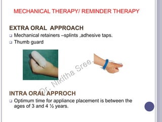 MECHANICAL THERAPY/ REMINDER THERAPY
EXTRA ORAL APPROACH
 Mechanical retainers –splints ,adhesive taps.
 Thumb guard
INTRA ORAL APPROCH
 Optimum time for appliance placement is between the
ages of 3 and 4 ½ years.
 