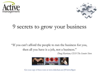 9 secrets to grow your business “ If you can’t afford the people to run the business for you,  then all you have is a job, not a business.”   Doug Harrison, CEO The Scooter Store 