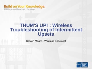 THUM'S UP! : Wireless Troubleshooting of Intermittent Upsets Steven Moore– Wireless Specialist 