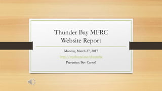 Thunder Bay MFRC
Website Report
Monday, March 27, 2017
http://my.tbaytel.net/tbaymfrc
Presenter: Bev Carroll
 