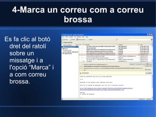 4-Marca un correu com a correu brossa Es fa clic al botó dret del ratolí sobre un missatge i a l'opció “Marca” i a com correu brossa. 