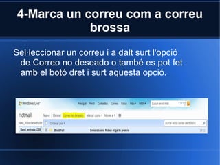 4-Marca un correu com a correu brossa Sel·leccionar un correu i a dalt surt l'opció de Correo no deseado o també es pot fet amb el botó dret i surt aquesta opció. 