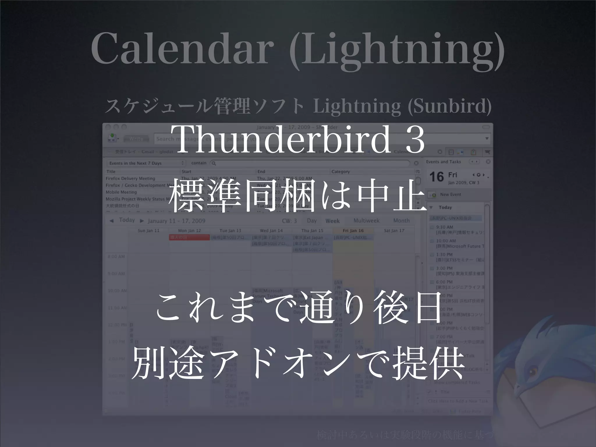 Calendar (Lightning)
スケジュール管理ソフト Lightning (Sunbird)
検討中あるいは実験段階の機能に基づいた解説を含みます
Thunderbird 3
標準同梱は中止
これまで通り後日
別途アドオンで提供
 