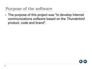Purpose of the software
   The purpose of this project was "to develop Internet
    communications software based on the Thunderbird
    product, code and brand".
 
