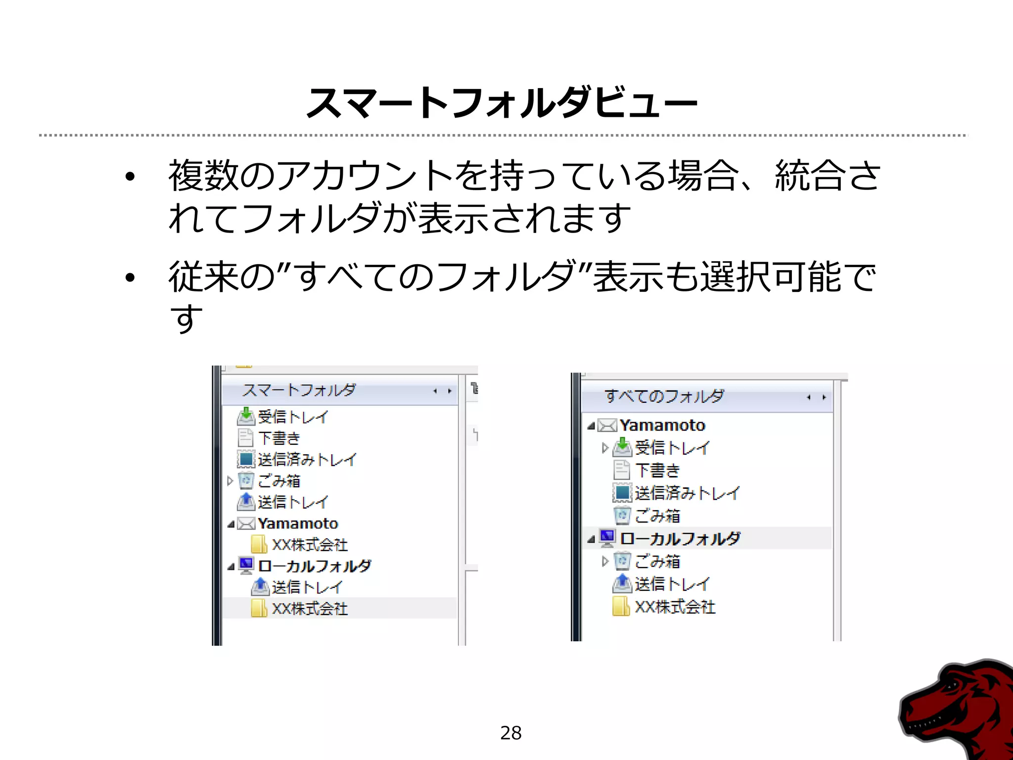 スマートフォルダビュー

• 複数のゕカウントを持っている場合、統合さ
  れてフォルダが表示されます
• 従来の”すべてのフォルダ”表示も選択可能で
  す




           28
 