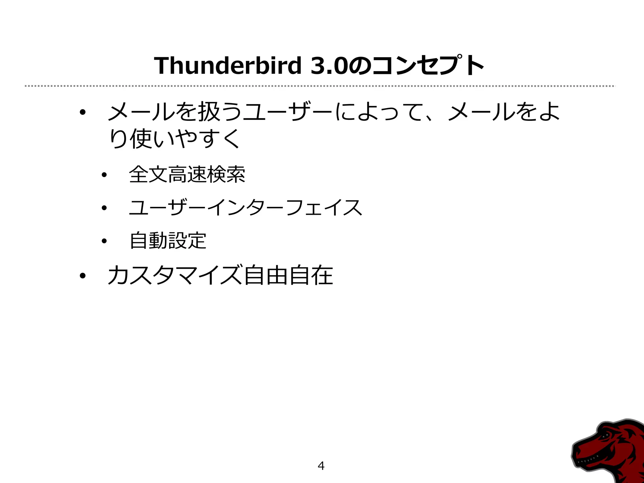 Thunderbird 3.0のコンセプト

• メールを扱うユーザーによって、メールをよ
  り使いやすく
 •   全文高速検索
 •   ユーザー゗ンターフェ゗ス
 •   自動設定
• カスタマ゗ズ自由自在




                4
 