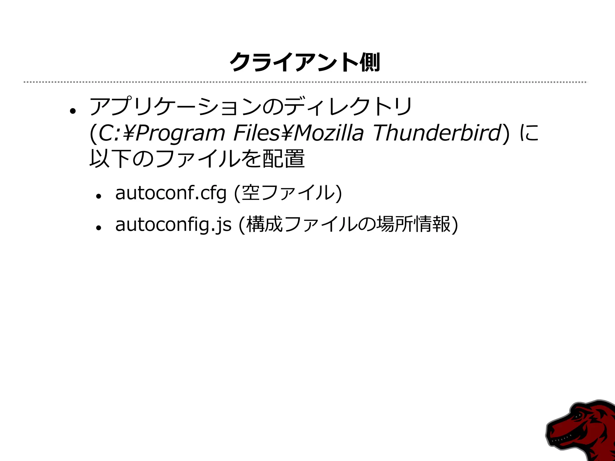 クライアント側

   ゕプリケーションのデゖレクトリ
    (C:¥Program Files¥Mozilla Thunderbird) に
    以下のフゔ゗ルを配置
       autoconf.cfg (空フゔ゗ル)
       autoconfig.js (構成フゔ゗ルの場所情報)
 