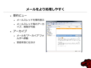 メールをより処理しやすく
   要約ビュー
       メールスレッドを要約表示
       メールスレッド毎のゕーカ
        ゗ブ、削除が可能
   ゕーカ゗ブ
       メールを”ゕーカ゗ブ”フォ
        ルダへ移動
       受信年別に仕分け
 