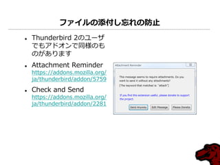 ファイルの添付し忘れの防止
   Thunderbird 2のユーザ
    でもゕドオンで同様のも
    のがあります
   Attachment Reminder
    https://addons.mozilla.org/
    ja/thunderbird/addon/5759
   Check and Send
    https://addons.mozilla.org/
    ja/thunderbird/addon/2281
 