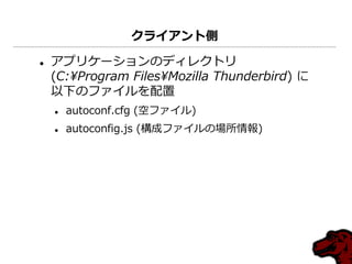 クライアント側

   ゕプリケーションのデゖレクトリ
    (C:¥Program Files¥Mozilla Thunderbird) に
    以下のフゔ゗ルを配置
       autoconf.cfg (空フゔ゗ル)
       autoconfig.js (構成フゔ゗ルの場所情報)
 