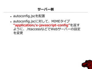 サーバー側

   autoconfig.jscを配置
   autoconfig.jscに対して、MIMEタ゗プ
    “application/x-javascript-config”を返す
    ように、.htaccessなどでWebサーバーの設定
    を変更
 