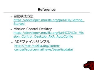 Reference

   自動構成方法
    https://developer.mozilla.org/ja/MCD/Getting_
    Started
   Mission Control Desktop
    https://developer.mozilla.org/ja/MCD%2c_Mis
    sion_Control_Desktop_AKA_AutoConfig
   RDFフゔ゗ルサンプル
    http://mxr.mozilla.org/comm-
    central/source/mailnews/base/ispdata/
 