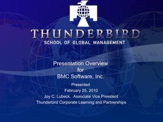 Presented  February 25, 2010 Joy C. Lubeck,  Associate Vice President Thunderbird Corporate Learning and Partnerships Presentation Overview for BMC Software, Inc. 
