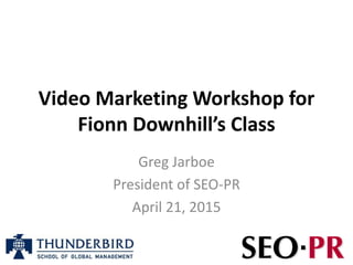 Video Marketing Workshop for
Fionn Downhill’s Class
Greg Jarboe
President of SEO-PR
April 21, 2015
 