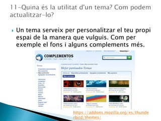  Un tema serveix per personalitzar el teu propi
espai de la manera que vulguis. Com per
exemple el fons i alguns complements més.
https://addons.mozilla.org/es/thunde
rbird/themes/
 