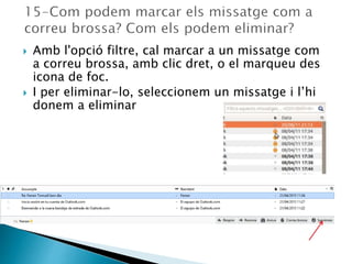  Amb l'opció filtre, cal marcar a un missatge com
a correu brossa, amb clic dret, o el marqueu des
icona de foc.
 I per eliminar-lo, seleccionem un missatge i l’hi
donem a eliminar
 