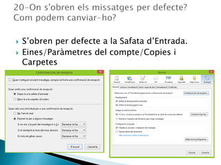  S’obren per defecte a la Safata d’Entrada.
 Eines/Paràmetres del compte/Copies i
Carpetes
 