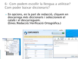  En opcions, en la part de redacció, cliquem en
descarrega més diccionaris i seleccionem el
català i el descarreguem.
(Eines/Redacció/Verificació Ortogràfica.)
 
