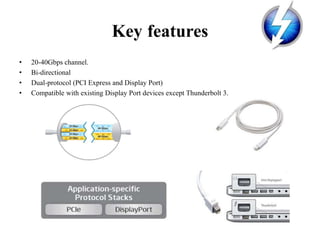 Key features
• 20-40Gbps channel.
• Bi-directional
• Dual-protocol (PCI Express and Display Port)
• Compatible with existing Display Port devices except Thunderbolt 3.
 