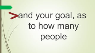 and your goal, as
to how many
people
 