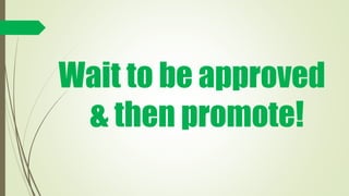 Wait to be approved
& then promote!
 